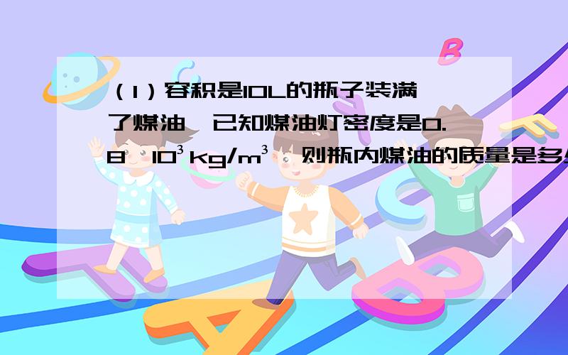 （1）容积是10L的瓶子装满了煤油,已知煤油灯密度是0.8×10³kg/m³,则瓶内煤油的质量是多少千克?（2）已知80mL人体血液的质量是84kg,则血液的密度是多少?成年人人体内胆血液约有4000mL,则