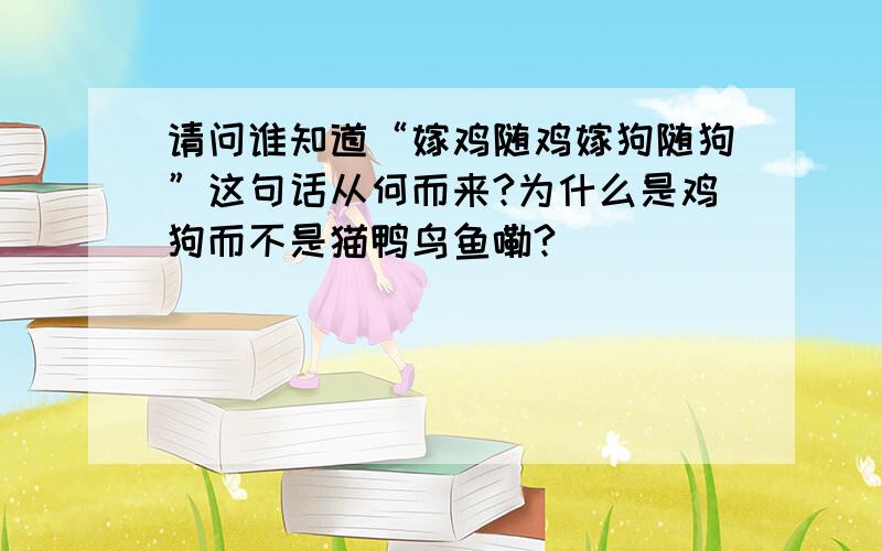 请问谁知道“嫁鸡随鸡嫁狗随狗”这句话从何而来?为什么是鸡狗而不是猫鸭鸟鱼嘞?