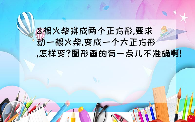 8根火柴拼成两个正方形,要求动一根火柴,变成一个大正方形,怎样变?图形画的有一点儿不准确啊！