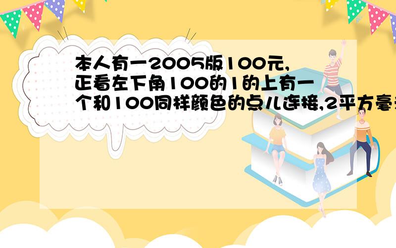 本人有一2005版100元,正看左下角100的1的上有一个和100同样颜色的点儿连接,2平方毫米.它是错币吗?