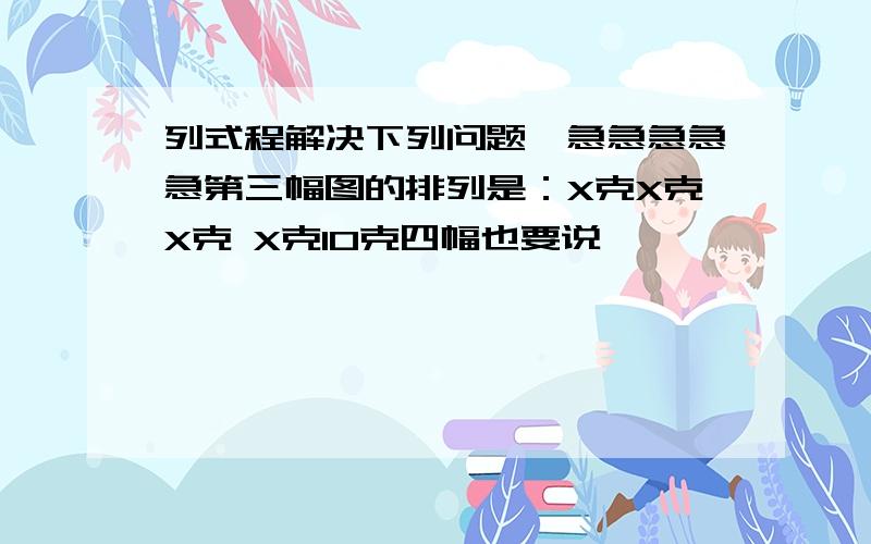 列式程解决下列问题,急急急急急第三幅图的排列是：X克X克X克 X克10克四幅也要说