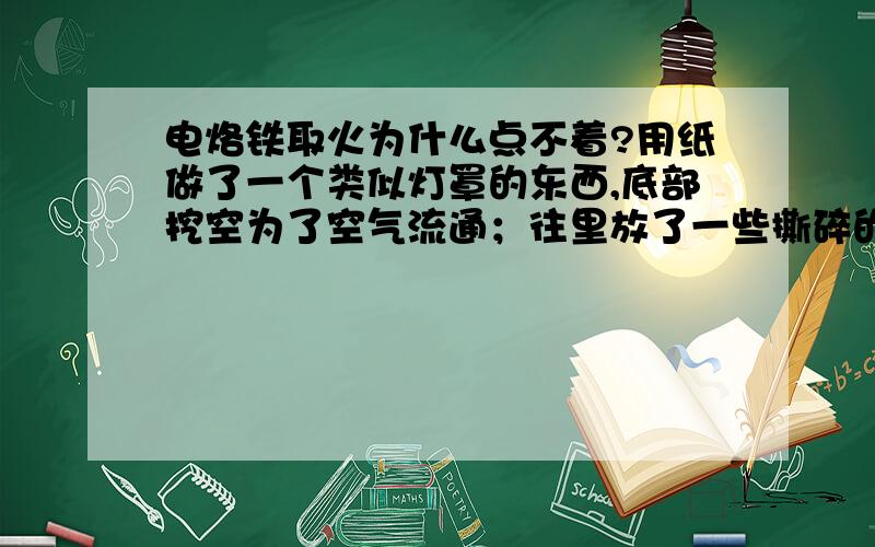 电烙铁取火为什么点不着?用纸做了一个类似灯罩的东西,底部挖空为了空气流通；往里放了一些撕碎的卫生纸,用可调温的电烙铁调到450度左右,放在卫生纸里面,然后等到冒很多烟的时候往里