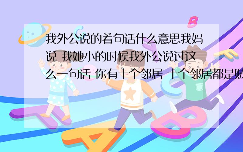 我外公说的着句话什么意思我妈说 我她小的时候我外公说过这么一句话 你有十个邻居 十个邻居都是贼 你不是贼 那么你就是坏人 也就是 你的周围都是坏人 而你不是坏人 那么你就是坏人