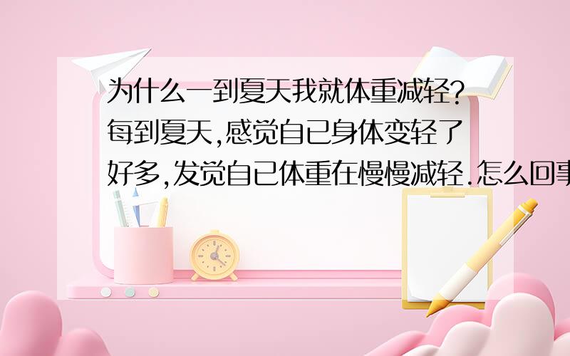 为什么一到夏天我就体重减轻?每到夏天,感觉自已身体变轻了好多,发觉自已体重在慢慢减轻.怎么回事.常年都是这样.比如.我冬天100斤.夏天我就90斤了.如果加上夏天不断的运动的话.90斤不到.