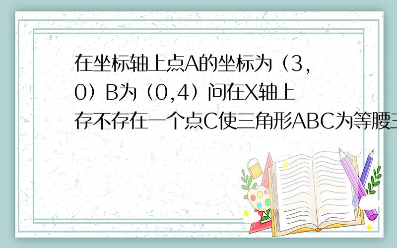 在坐标轴上点A的坐标为（3,0）B为（0,4）问在X轴上存不存在一个点C使三角形ABC为等腰三角形.（写出所有的情况）答的好的高额悬赏