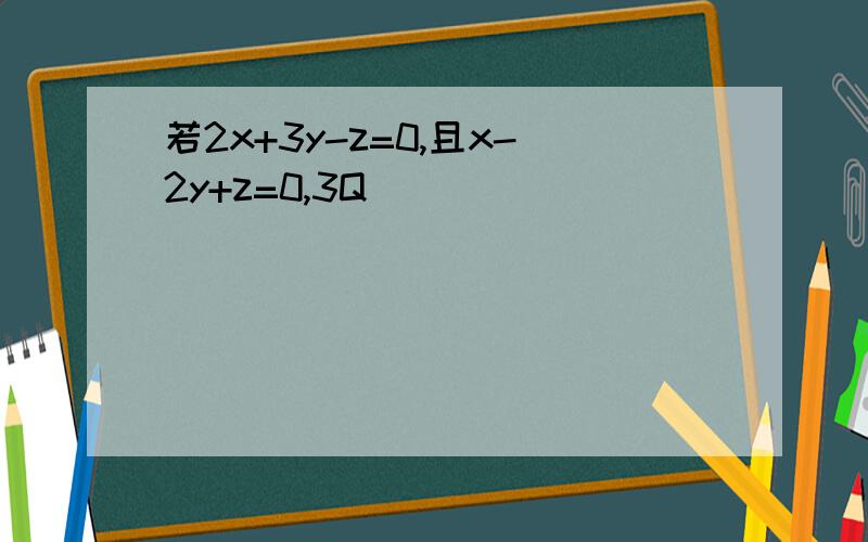 若2x+3y-z=0,且x-2y+z=0,3Q