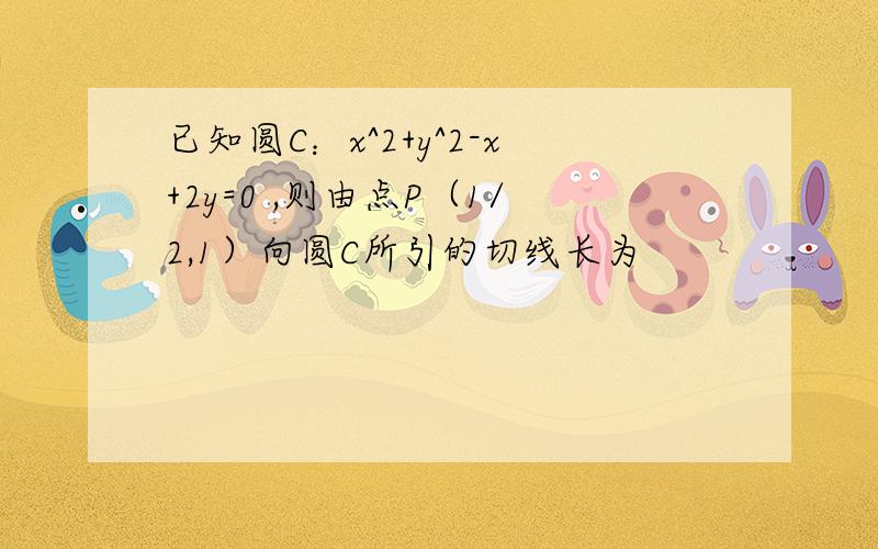 已知圆C：x^2+y^2-x+2y=0 ,则由点P（1/2,1）向圆C所引的切线长为