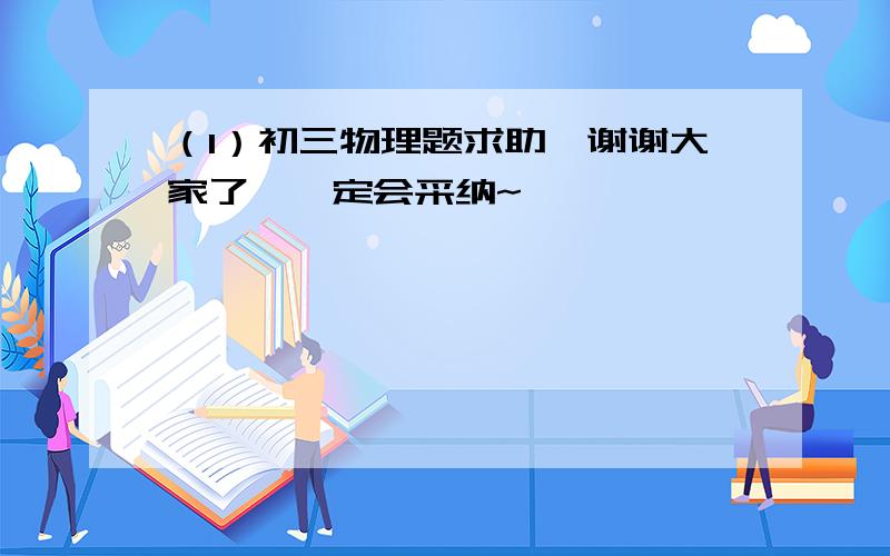 （1）初三物理题求助,谢谢大家了,一定会采纳~