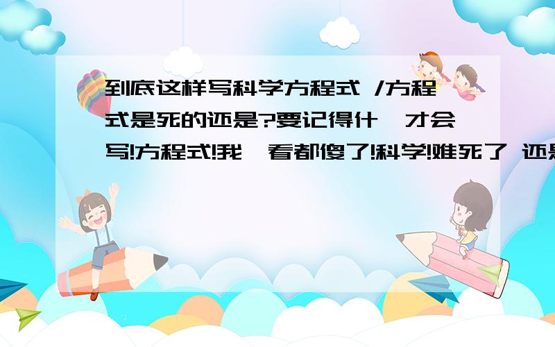 到底这样写科学方程式 /方程式是死的还是?要记得什麼才会写!方程式!我一看都傻了!科学!难死了 还是他就一个道理!死记?