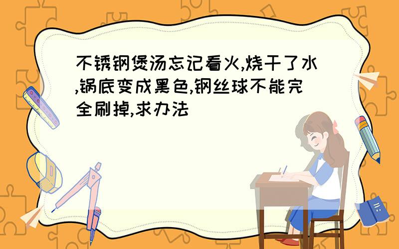 不锈钢煲汤忘记看火,烧干了水,锅底变成黑色,钢丝球不能完全刷掉,求办法