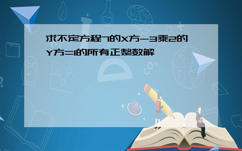 求不定方程7的X方-3乘2的Y方=1的所有正整数解