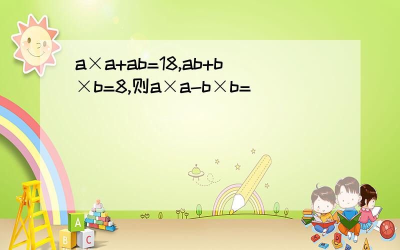 a×a+ab=18,ab+b×b=8,则a×a-b×b=