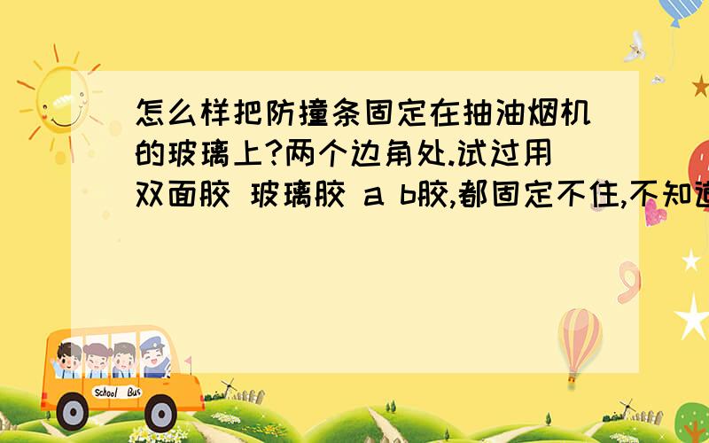 怎么样把防撞条固定在抽油烟机的玻璃上?两个边角处.试过用双面胶 玻璃胶 a b胶,都固定不住,不知道是我使用错误啦,你怎么回事?