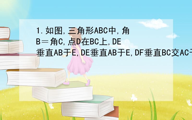 1.如图,三角形ABC中,角B＝角C,点D在BC上,DE垂直AB于E,DE垂直AB于E,DF垂直BC交AC于F.求证：角1＝角C.2 .如图,已知三角形ABC中,角ABC＝66度,角ACB＝54度,BE,CF是高,BE与CF相交于H,求角1,角2 和角3 的度数.