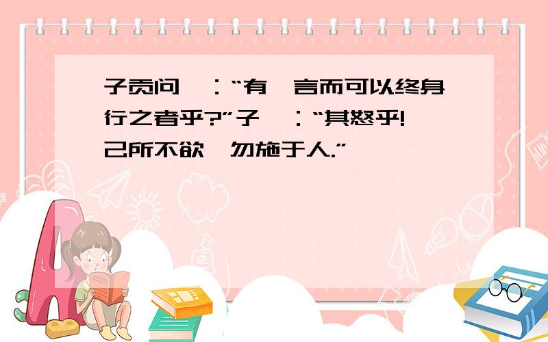 子贡问曰：“有一言而可以终身行之者乎?”子曰：“其怒乎!己所不欲,勿施于人.”