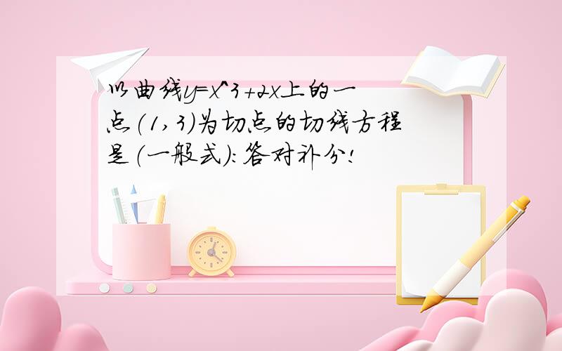 以曲线y=x^3+2x上的一点(1,3)为切点的切线方程是（一般式）：答对补分!