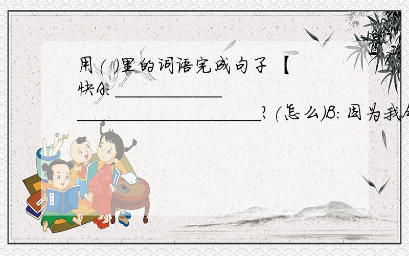 用( )里的词语完成句子 【快A：______________________________?(怎么)B：因为我今天没认真听讲,