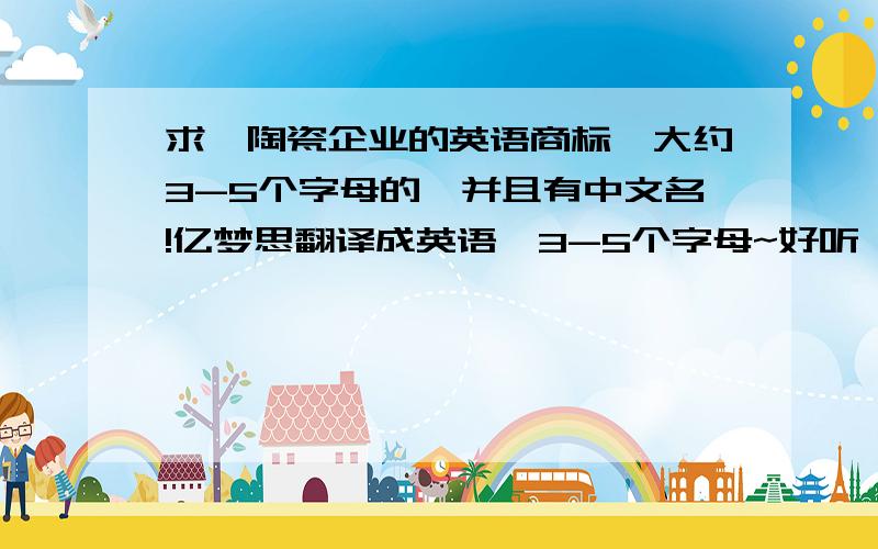 求一陶瓷企业的英语商标,大约3-5个字母的,并且有中文名!亿梦思翻译成英语,3-5个字母~好听,整体好看~