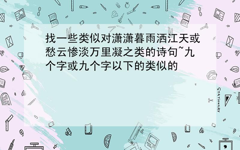 找一些类似对潇潇暮雨洒江天或愁云惨淡万里凝之类的诗句~九个字或九个字以下的类似的