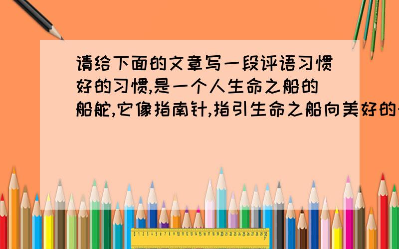 请给下面的文章写一段评语习惯好的习惯,是一个人生命之船的船舵,它像指南针,指引生命之船向美好的未来前进.—————————题记 有人说过“好的习惯对一个人来说是命运的主宰,是