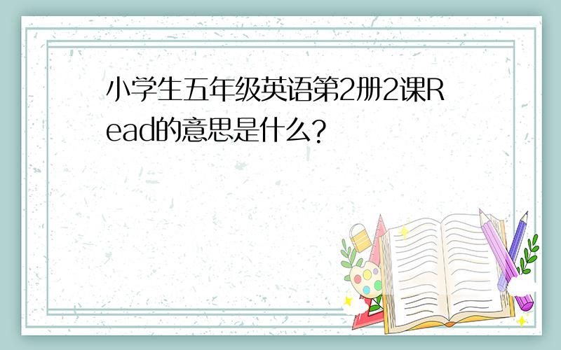 小学生五年级英语第2册2课Read的意思是什么?