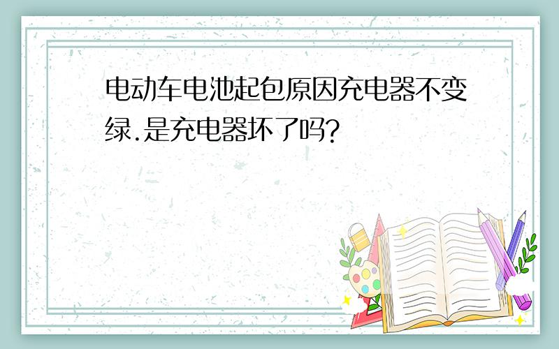 电动车电池起包原因充电器不变绿.是充电器坏了吗?