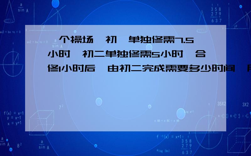 一个操场,初一单独修需7.5小时,初二单独修需5小时,合修1小时后,由初二完成需要多少时间,用方程解