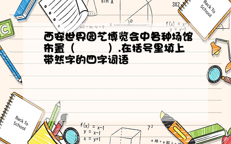 西安世界园艺博览会中各种场馆布置（　　　）.在括号里填上带然字的四字词语