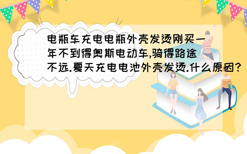 电瓶车充电电瓶外壳发烫刚买一年不到得奥斯电动车,骑得路途不远.夏天充电电池外壳发烫.什么原因?