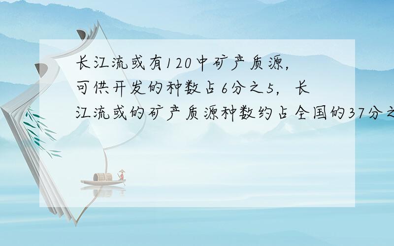 长江流或有120中矿产质源，可供开发的种数占6分之5，长江流或的矿产质源种数约占全国的37分之30。问提1长江流或可供开发的矿产质源有多少种？问题2全国的矿产质源有多少种？要算式