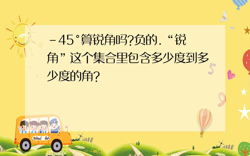 -45°算锐角吗?负的.“锐角”这个集合里包含多少度到多少度的角?