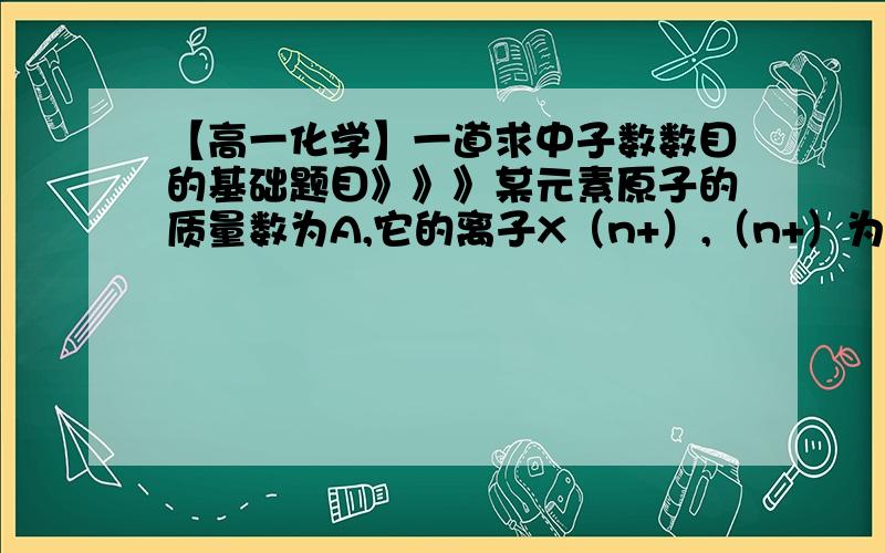 【高一化学】一道求中子数数目的基础题目》》》某元素原子的质量数为A,它的离子X（n+）,（n+）为X的离子所带电荷数核外有y个电子,Wg（克）这种元素的原子核内的中子数为（ ）[W(A-y-n)]/A