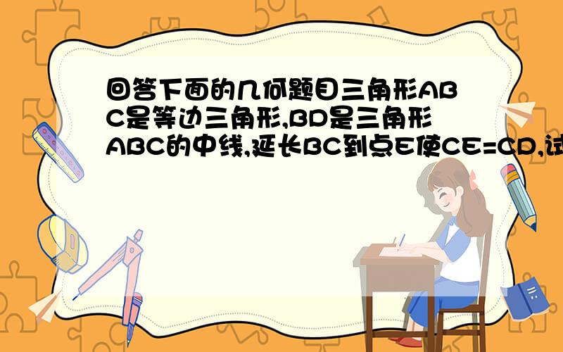 回答下面的几何题目三角形ABC是等边三角形,BD是三角形ABC的中线,延长BC到点E使CE=CD,试判断三角形BDE的形状,说明理由