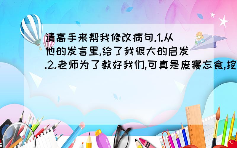 请高手来帮我修改病句.1.从他的发言里,给了我很大的启发.2.老师为了教好我们,可真是废寝忘食,挖空心思.