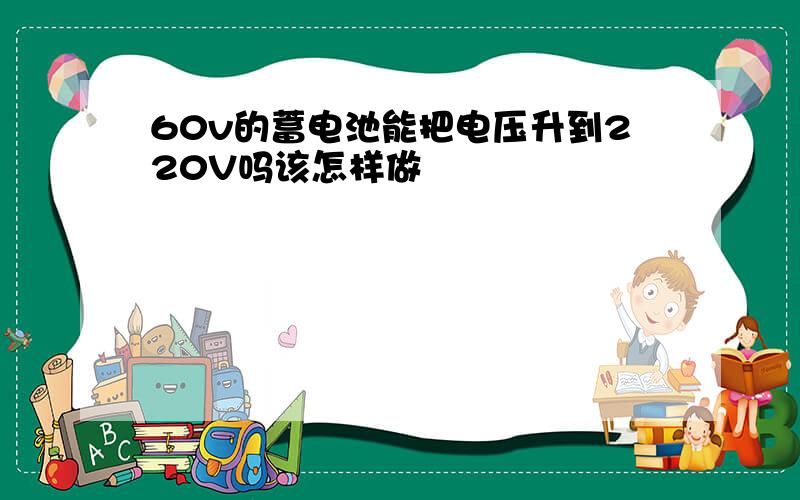 60v的蓄电池能把电压升到220V吗该怎样做