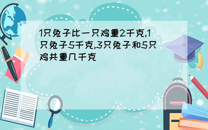 1只兔子比一只鸡重2千克,1只兔子5千克,3只兔子和5只鸡共重几千克