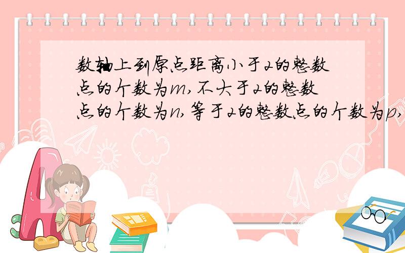 数轴上到原点距离小于2的整数点的个数为m,不大于2的整数点的个数为n,等于2的整数点的个数为p,求m+n+p的值