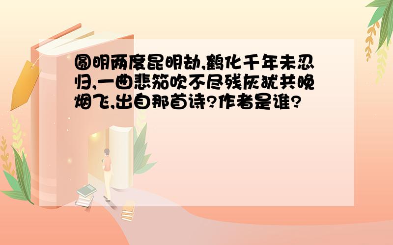 圆明两度昆明劫,鹤化千年未忍归,一曲悲笳吹不尽残灰犹共晚烟飞,出自那首诗?作者是谁?