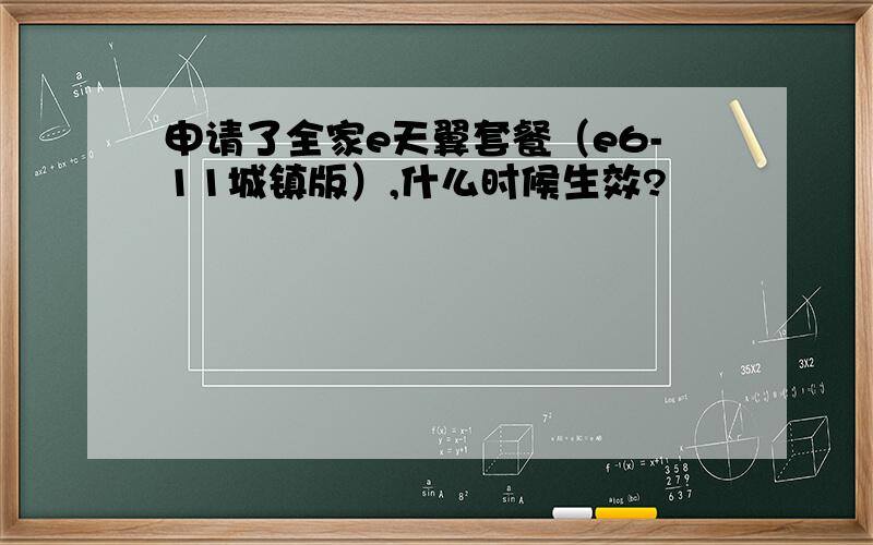 申请了全家e天翼套餐（e6-11城镇版）,什么时候生效?