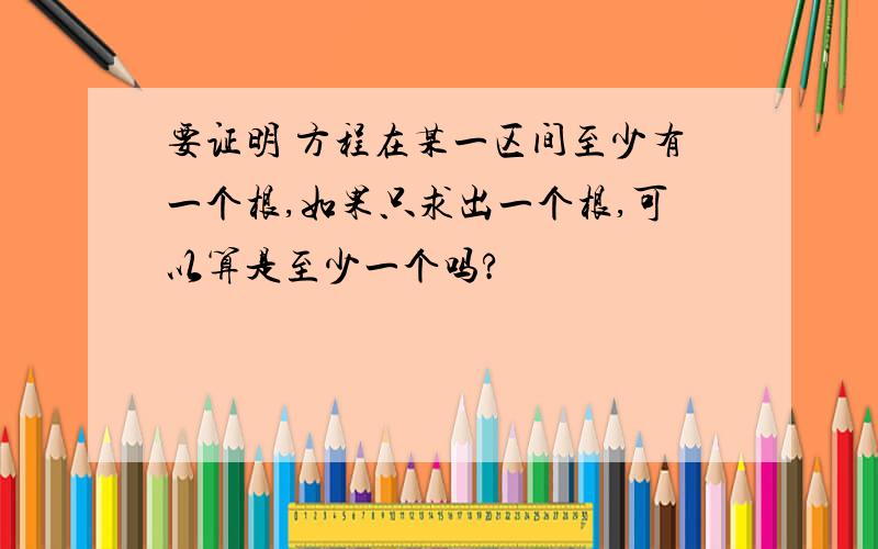 要证明 方程在某一区间至少有一个根,如果只求出一个根,可以算是至少一个吗?