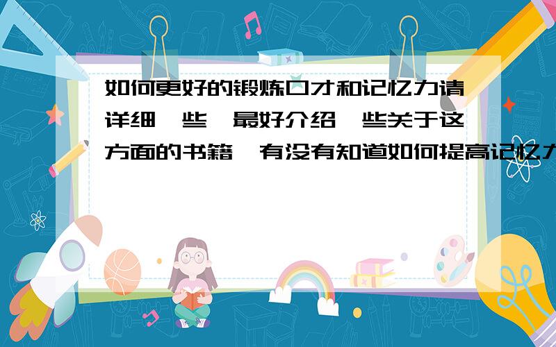 如何更好的锻炼口才和记忆力请详细一些,最好介绍一些关于这方面的书籍,有没有知道如何提高记忆力的？