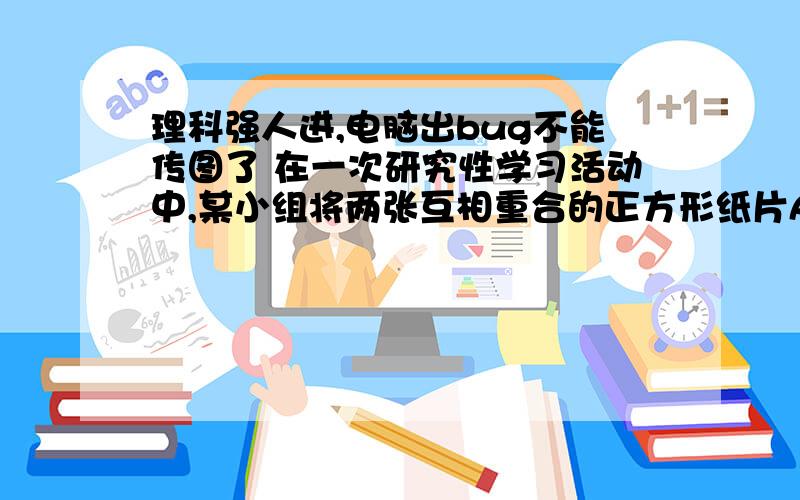 理科强人进,电脑出bug不能传图了 在一次研究性学习活动中,某小组将两张互相重合的正方形纸片ABCD和EFGH的中心O用图钉固定住,保持正方形ABCD不动,顺时针旋转正方形EFGH,如图所示．（1）小组