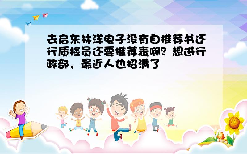 去启东林洋电子没有自推荐书还行质检员还要推荐表啊？想进行政部，最近人也招满了