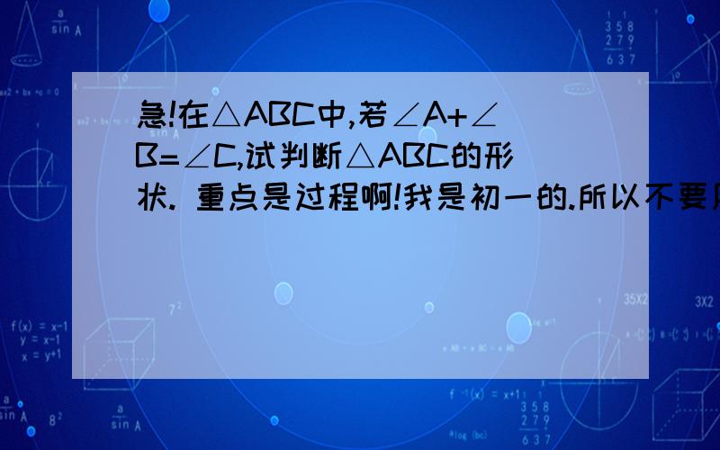 急!在△ABC中,若∠A+∠B=∠C,试判断△ABC的形状. 重点是过程啊!我是初一的.所以不要用神马正玄定理之类的东西.