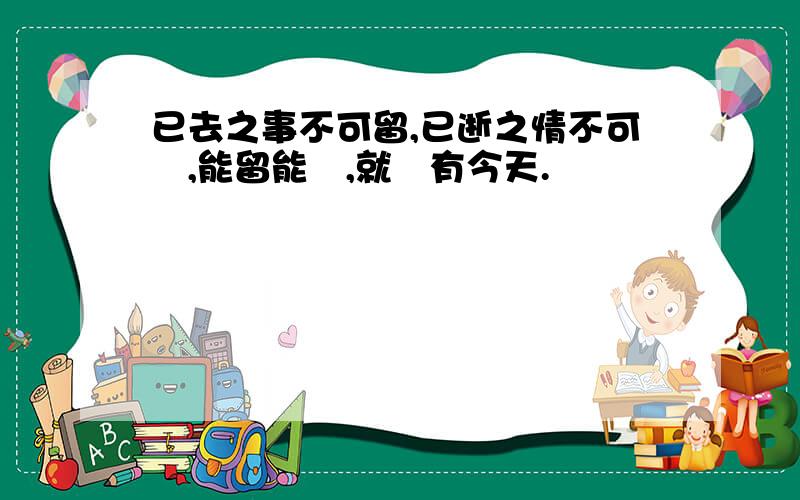 已去之事不可留,已逝之情不可戀,能留能戀,就沒有今天.