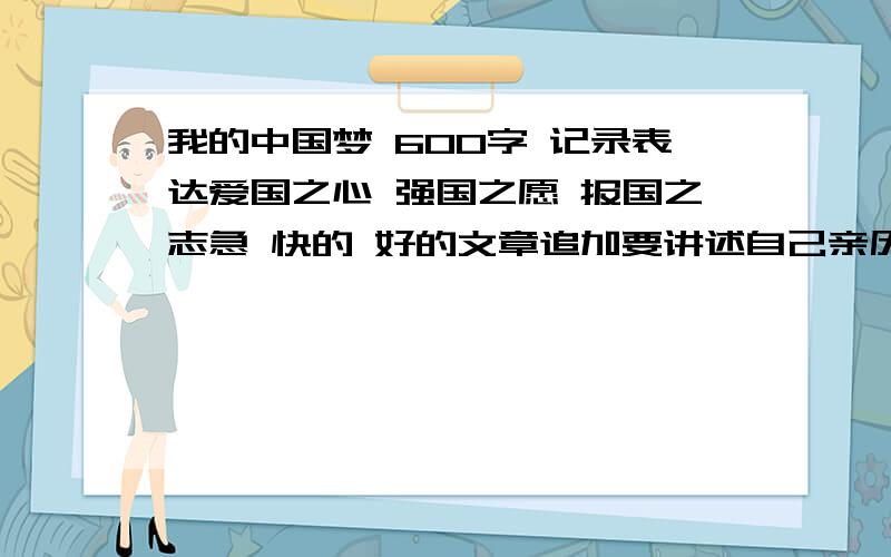 我的中国梦 600字 记录表达爱国之心 强国之愿 报国之志急 快的 好的文章追加要讲述自己亲历亲见的“中国梦”