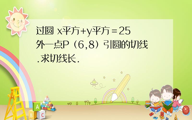 过圆 x平方+y平方＝25 外一点P（6,8）引圆的切线.求切线长.