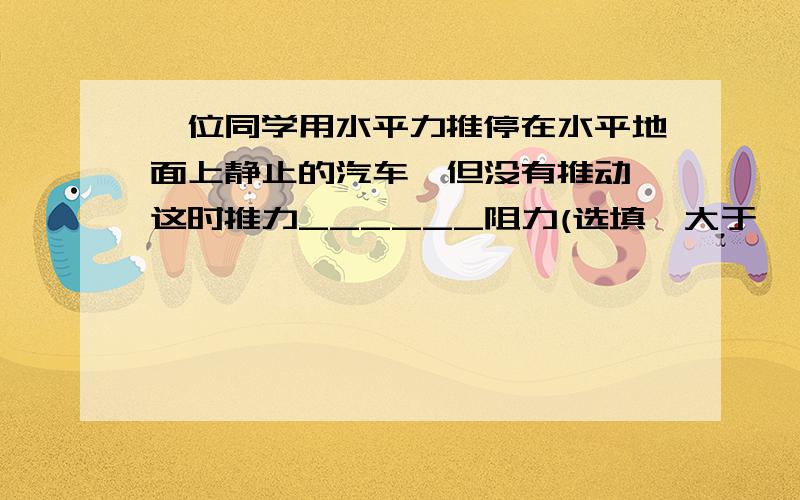 一位同学用水平力推停在水平地面上静止的汽车,但没有推动,这时推力______阻力(选填