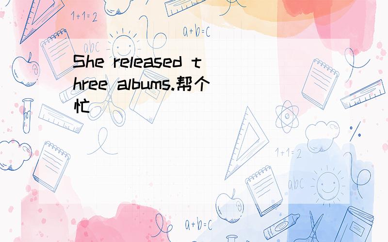 She released three albums.帮个忙