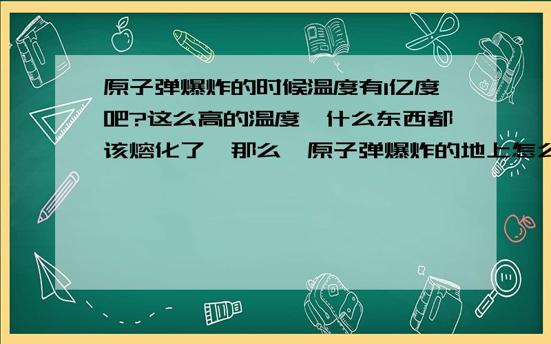 原子弹爆炸的时候温度有1亿度吧?这么高的温度,什么东西都该熔化了,那么,原子弹爆炸的地上怎么没一直爆到地心,把地给钻透了?